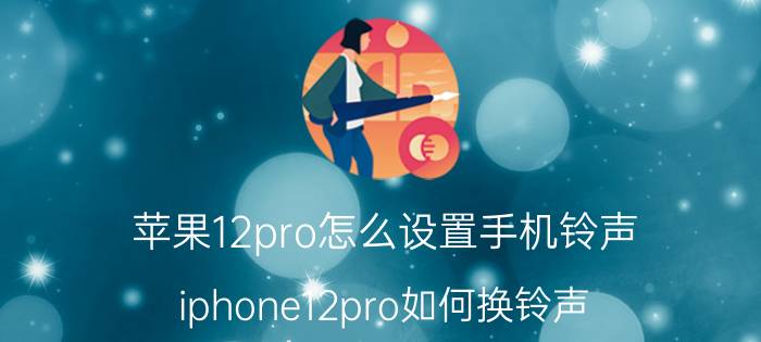 苹果12pro怎么设置手机铃声 iphone12pro如何换铃声？